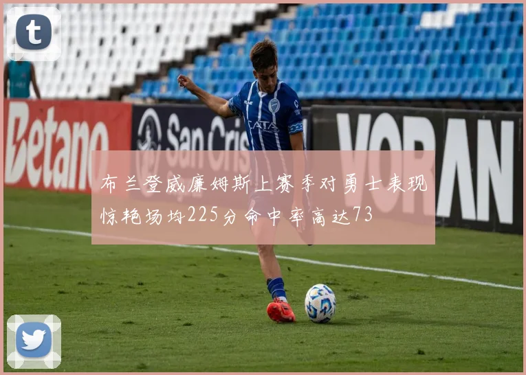 布兰登威廉姆斯上赛季对勇士表现惊艳场均225分命中率高达73