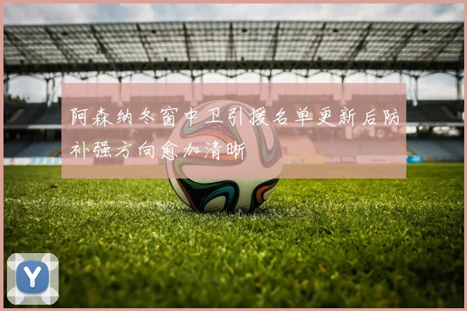 阿森纳冬窗中卫引援名单更新后防补强方向愈加清晰