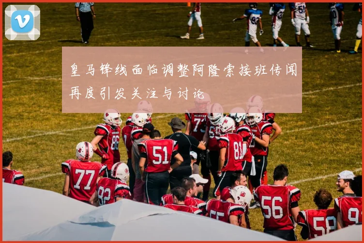 皇马锋线面临调整阿隆索接班传闻再度引发关注与讨论