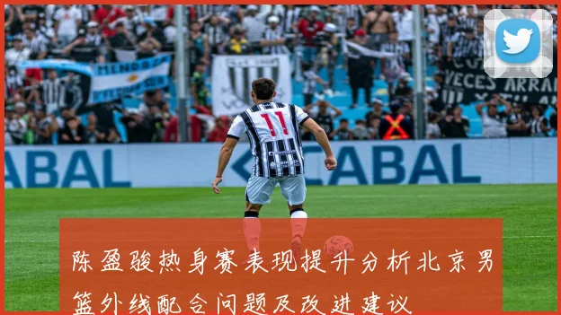 陈盈骏热身赛表现提升分析北京男篮外线配合问题及改进建议