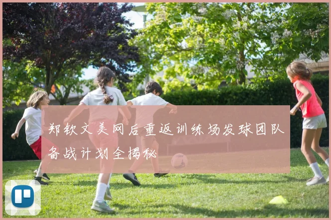 郑钦文美网后重返训练场发球团队备战计划全揭秘