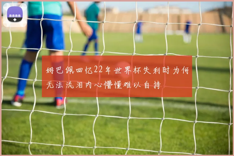 姆巴佩回忆22年世界杯失利时为何无法流泪内心懵懂难以自持