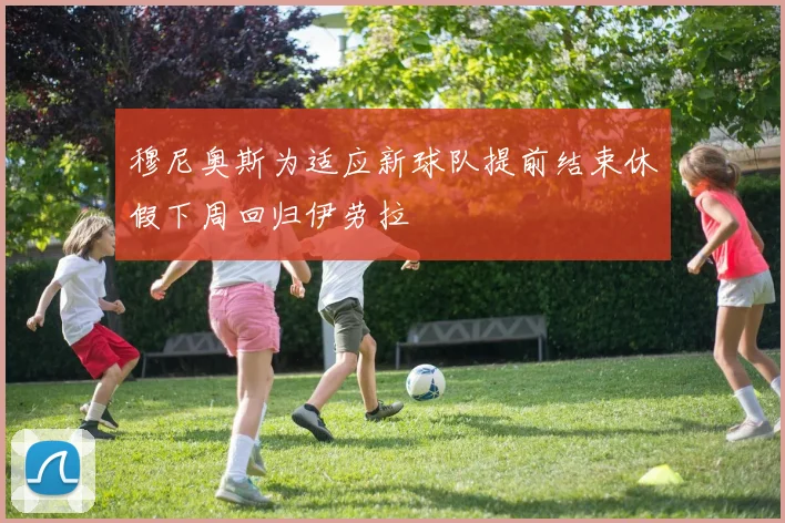 穆尼奥斯为适应新球队提前结束休假下周回归伊劳拉