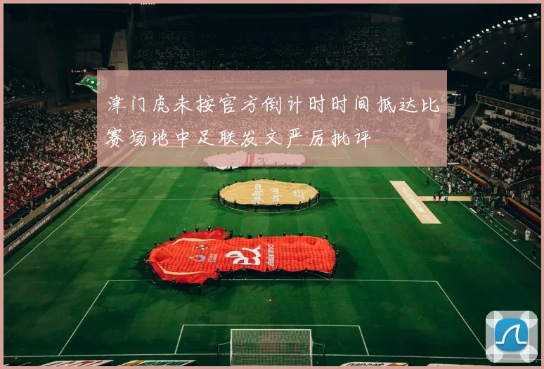 津门虎未按官方倒计时时间抵达比赛场地中足联发文严厉批评